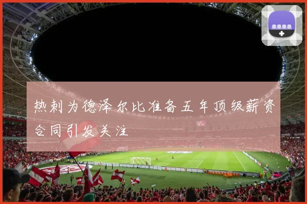 热刺为德泽尔比准备五年顶级薪资合同引发关注