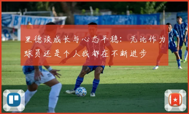 里德谈成长与心态平稳：无论作为球员还是个人我都在不断进步
