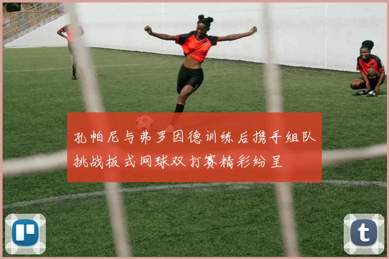 孔帕尼与弗罗因德训练后携手组队挑战板式网球双打赛精彩纷呈