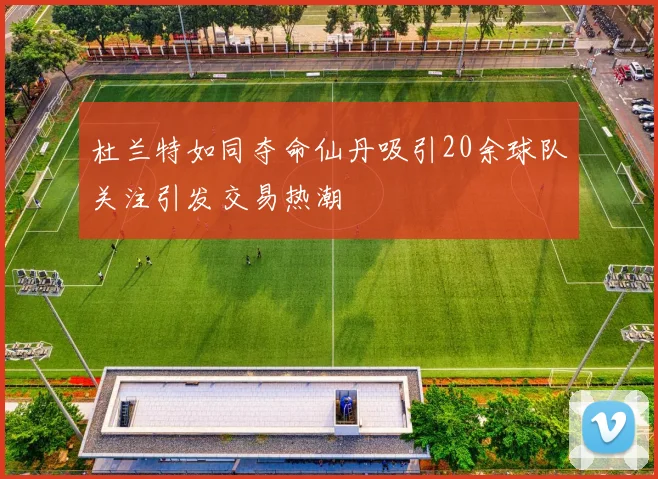 杜兰特如同夺命仙丹吸引20余球队关注引发交易热潮